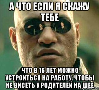 а что если я скажу тебе что в 16 лет можно устроиться на работу, чтобы не висеть у родителей на шее, Мем  а что если я скажу тебе