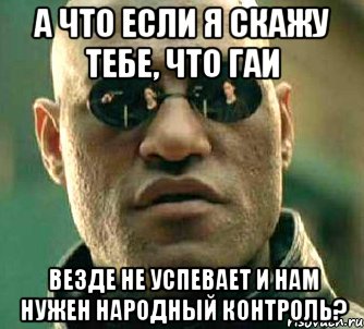 а что если я скажу тебе, что гаи везде не успевает и нам нужен народный контроль?, Мем  а что если я скажу тебе