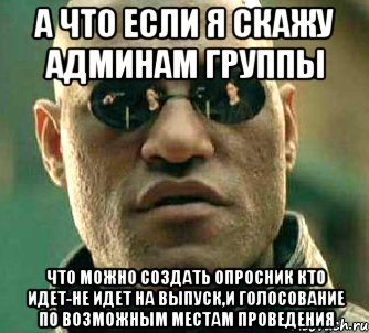 а что если я скажу админам группы что можно создать опросник кто идет-не идет на выпуск,и голосование по возможным местам проведения, Мем  а что если я скажу тебе