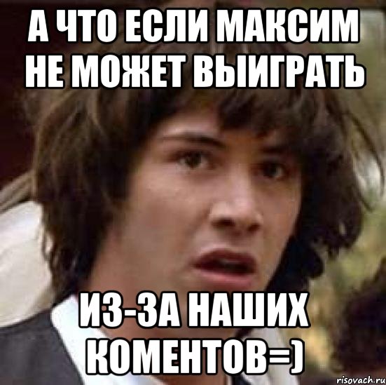 а что если максим не может выиграть из-за наших коментов=), Мем А что если (Киану Ривз)