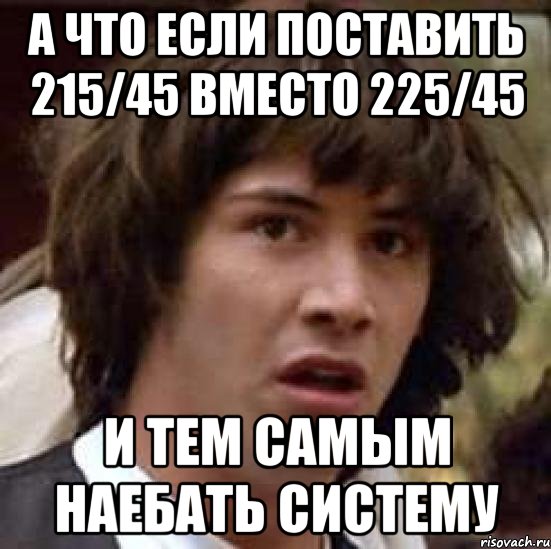 а что если поставить 215/45 вместо 225/45 и тем самым наебать систему, Мем А что если (Киану Ривз)