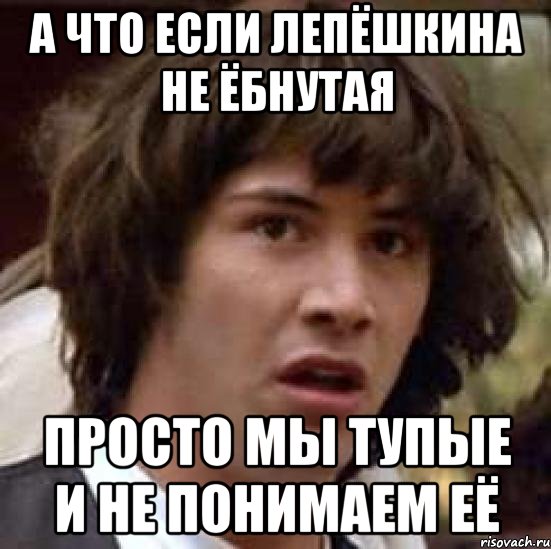 а что если лепёшкина не ёбнутая просто мы тупые и не понимаем её, Мем А что если (Киану Ривз)