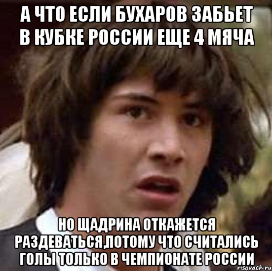 а что если бухаров забьет в кубке россии еще 4 мяча но щадрина откажется раздеваться,потому что считались голы только в чемпионате россии, Мем А что если (Киану Ривз)