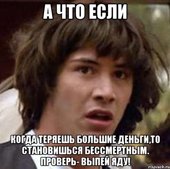 а что если когда теряешь большие деньги,то становишься бессмертным. проверь- выпей яду!, Мем А что если (Киану Ривз)