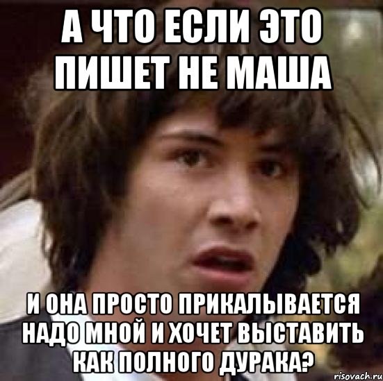 а что если это пишет не маша и она просто прикалывается надо мной и хочет выставить как полного дурака?, Мем А что если (Киану Ривз)