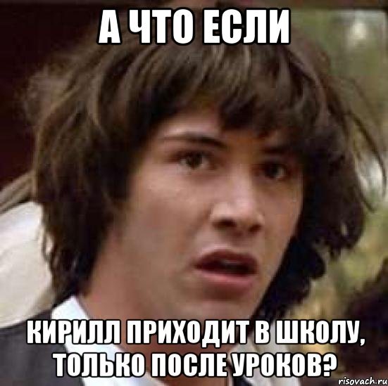 а что если кирилл приходит в школу, только после уроков?, Мем А что если (Киану Ривз)