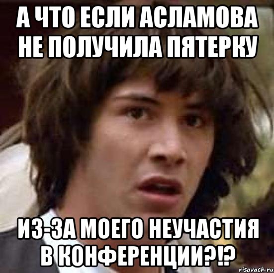 а что если асламова не получила пятерку из-за моего неучастия в конференции?!?, Мем А что если (Киану Ривз)