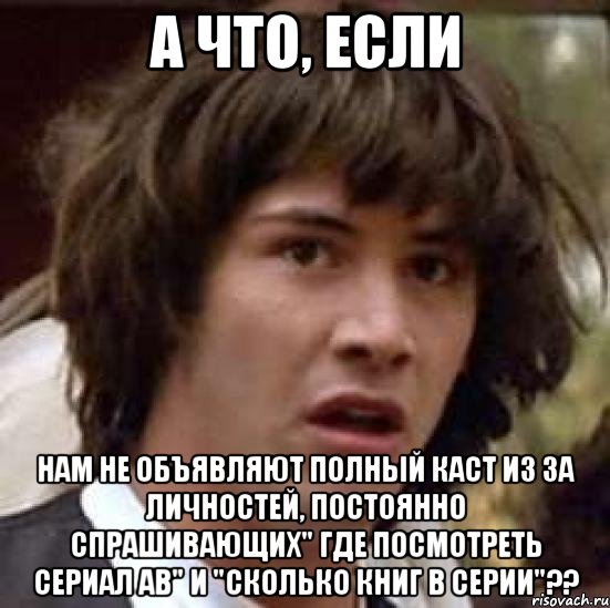 а что, если нам не объявляют полный каст из за личностей, постоянно спрашивающих" где посмотреть сериал ав" и "сколько книг в серии"??, Мем А что если (Киану Ривз)