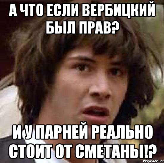 а что если вербицкий был прав? и у парней реально стоит от сметаны!?, Мем А что если (Киану Ривз)