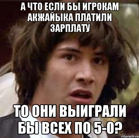 а что если бы игрокам акжайыка платили зарплату то они выиграли бы всех по 5-0?, Мем А что если (Киану Ривз)