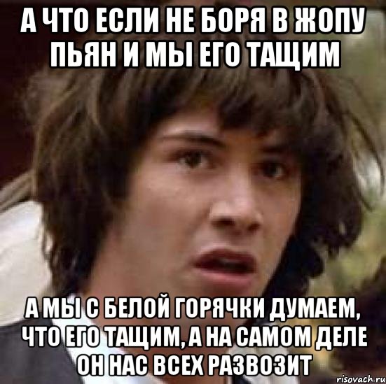 а что если не боря в жопу пьян и мы его тащим а мы с белой горячки думаем, что его тащим, а на самом деле он нас всех развозит, Мем А что если (Киану Ривз)