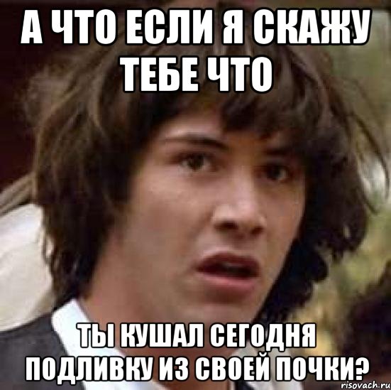 а что если я скажу тебе что ты кушал сегодня подливку из своей почки?, Мем А что если (Киану Ривз)