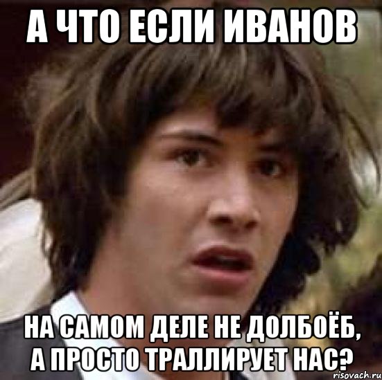 а что если иванов на самом деле не долбоёб, а просто траллирует нас?, Мем А что если (Киану Ривз)