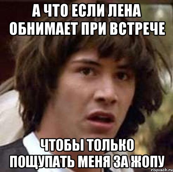 а что если лена обнимает при встрече чтобы только пощупать меня за жопу, Мем А что если (Киану Ривз)