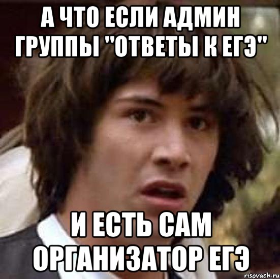 а что если админ группы "ответы к егэ" и есть сам организатор егэ, Мем А что если (Киану Ривз)