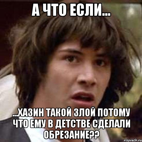 а что если... ...хазин такой злой потому что ему в детстве сделали обрезание??, Мем А что если (Киану Ривз)