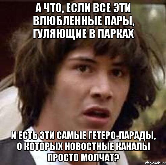 а что, если все эти влюбленные пары, гуляющие в парках и есть эти самые гетеро-парады, о которых новостные каналы просто молчат?, Мем А что если (Киану Ривз)