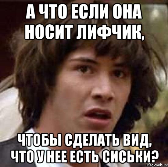 а что если она носит лифчик, чтобы сделать вид, что у нее есть сиськи?, Мем А что если (Киану Ривз)