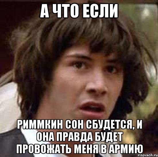 а что если риммкин сон сбудется, и она правда будет провожать меня в армию, Мем А что если (Киану Ривз)