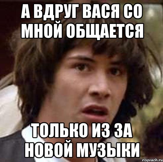 а вдруг вася со мной общается только из за новой музыки, Мем А что если (Киану Ривз)