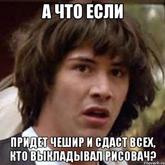 а что если придет чешир и сдаст всех, кто выкладывал рисовач?, Мем А что если (Киану Ривз)