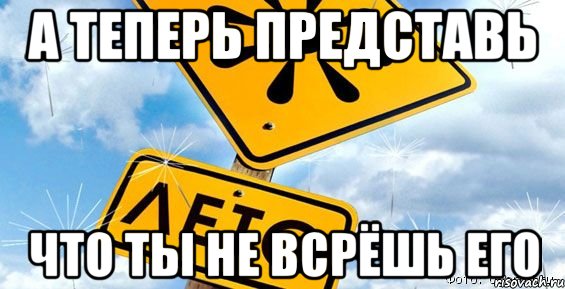 а теперь представь что ты не всрёшь его, Мем А ТЕПЕРЬ ПРЕДСТАВЬ ЧТО ТЫ НЕ ВСР