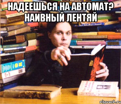 надеешься на автомат? наивный лентяй 