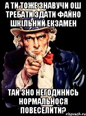 а ти тоже знавучи ош требати здати файно шкільний екзамен тай зно негодинись нормальнося повеселити?, Мем а ты