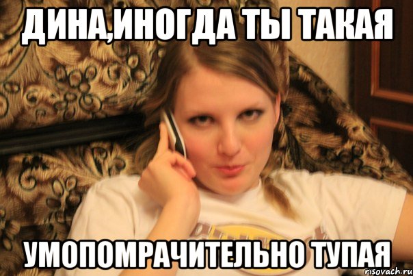 дина,иногда ты такая умопомрачительно тупая, Мем аа