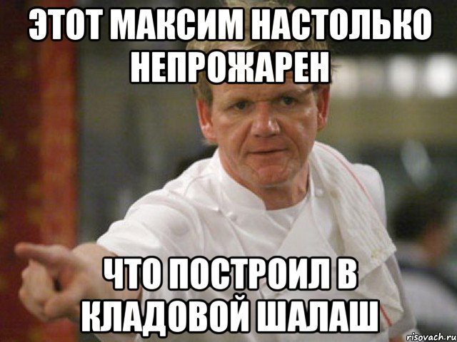 этот максим настолько непрожарен что построил в кладовой шалаш, Мем Адская кухня