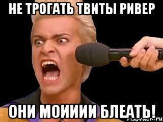 не трогать твиты ривер они моииии блеать!