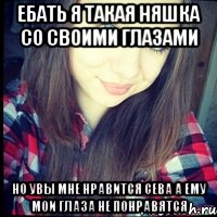 ебать я такая няшка со своими глазами но увы мне нравится сева а ему мои глаза не понравятся, Мем АЛИСКА