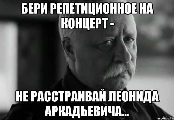 бери репетиционное на концерт - не расстраивай леонида аркадьевича..., Мем Не расстраивай Леонида Аркадьевича