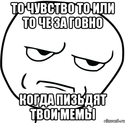 то чувство то или то че за говно когда пизьдят твои мемы