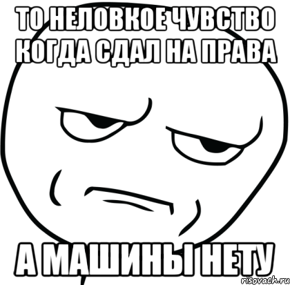 то неловкое чувство когда сдал на права а машины нету