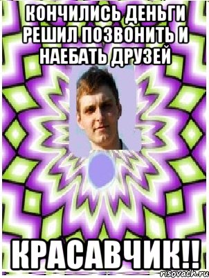 кончились деньги решил позвонить и наебать друзей красавчик!!, Мем as