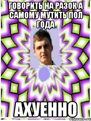 говорить на разок а самому мутить пол года ахуенно, Мем as