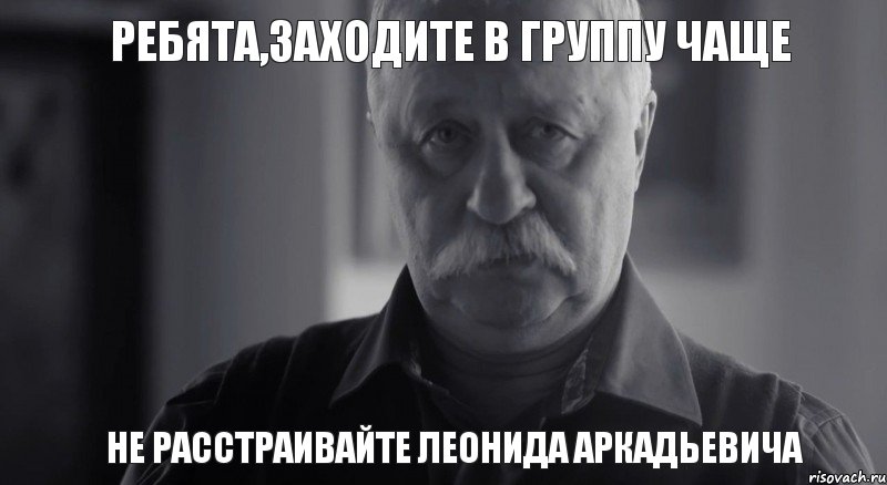 Ребята,заходите в группу чаще не расстраивайте Леонида Аркадьевича, Мем Не огорчай Леонида Аркадьевича