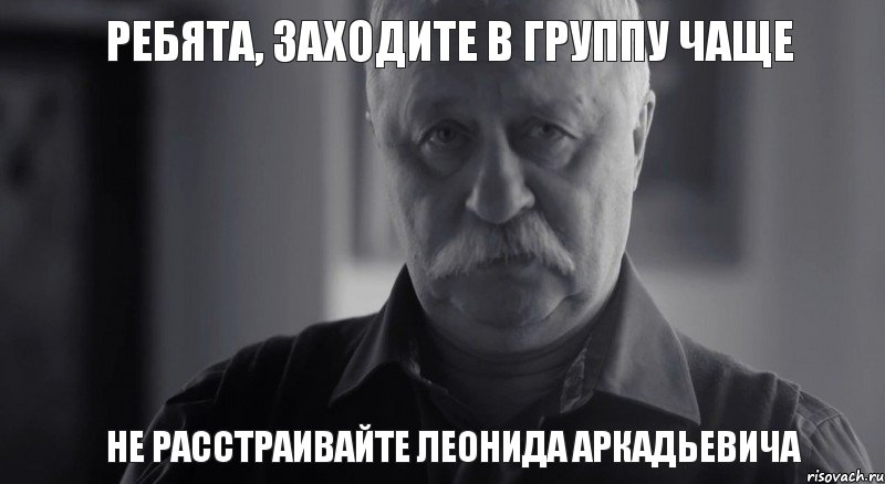 ребята, заходите в группу чаще не расстраивайте леонида аркадьевича, Мем Не огорчай Леонида Аркадьевича