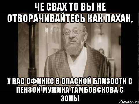 че свах то вы не отворачивайтесь как лахан, у вас сфинкс в опасной близости с пензой мужика тамбовскова с зоны, Мем asd