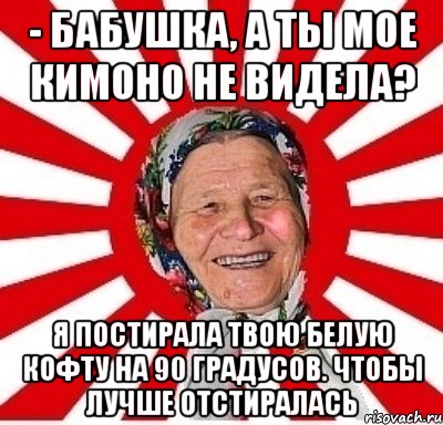 - бабушка, а ты мое кимоно не видела? я постирала твою белую кофту на 90 градусов. чтобы лучше отстиралась, Мем  бабуля