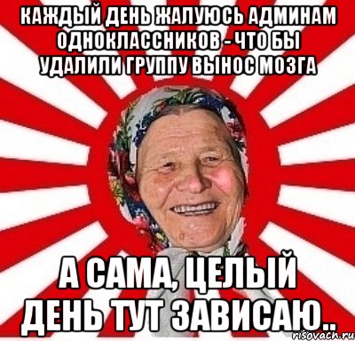 каждый день жалуюсь админам одноклассников - что бы удалили группу вынос мозга а сама, целый день тут зависаю.., Мем  бабуля