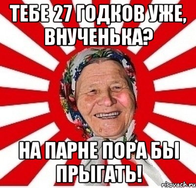 тебе 27 годков уже, внученька? на парне пора бы прыгать!, Мем  бабуля