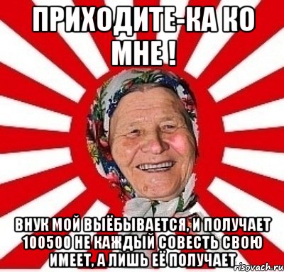 приходите-ка ко мне ! внук мой выёбывается, и получает 100500 не каждый совесть свою имеет, а лишь её получает, Мем  бабуля