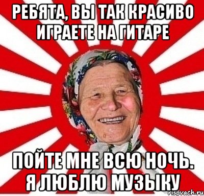 ребята, вы так красиво играете на гитаре пойте мне всю ночь. я люблю музыку, Мем  бабуля