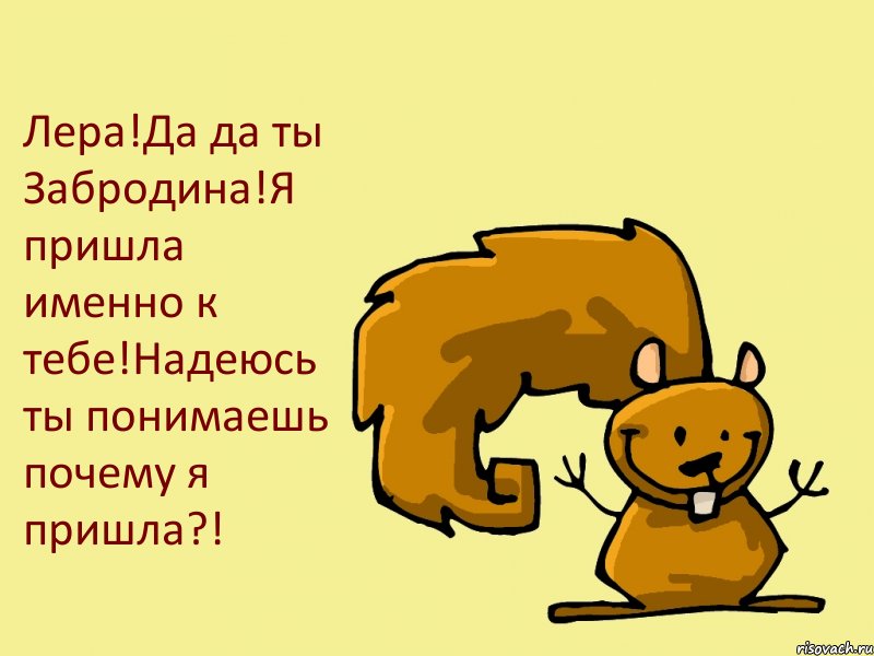 Лера!Да да ты Забродина!Я пришла именно к тебе!Надеюсь ты понимаешь почему я пришла?!, Комикс  белка