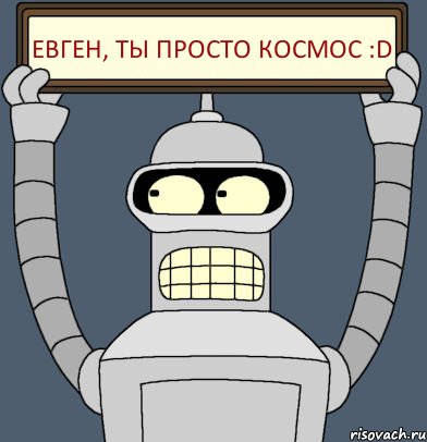 ЕВГЕН, ТЫ ПРОСТО КОСМОС :D