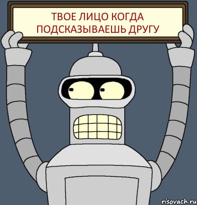 твое лицо когда подсказываешь другу