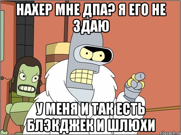 нахер мне дпа? я его не здаю у меня и так есть блэкджек и шлюхи, Мем Бендер