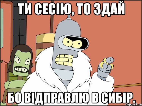 ти сесію, то здай бо відправлю в сибір., Мем Бендер